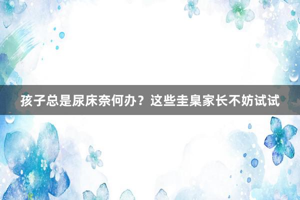 孩子总是尿床奈何办？这些圭臬家长不妨试试
