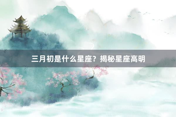 三月初是什么星座？揭秘星座高明