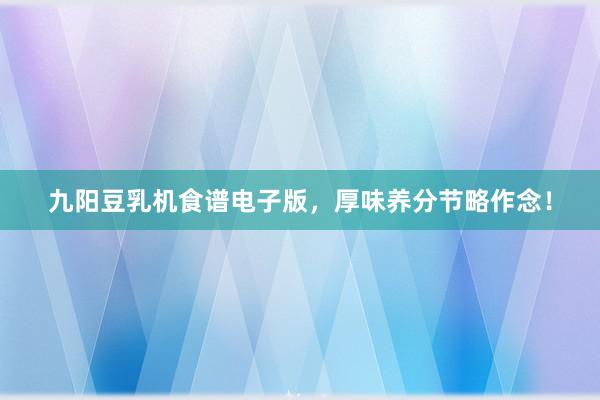 九阳豆乳机食谱电子版，厚味养分节略作念！