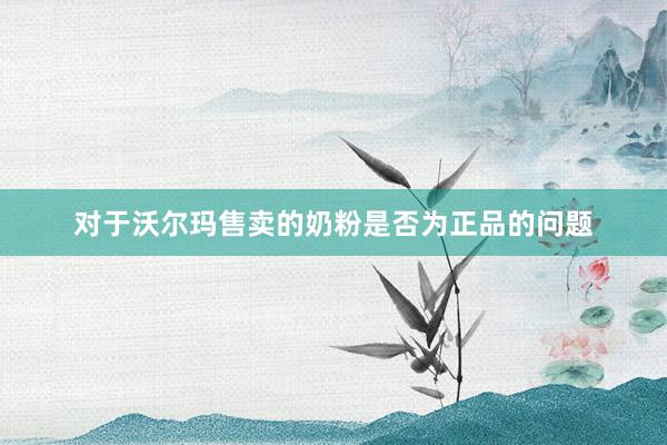 对于沃尔玛售卖的奶粉是否为正品的问题