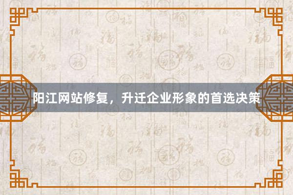 阳江网站修复，升迁企业形象的首选决策